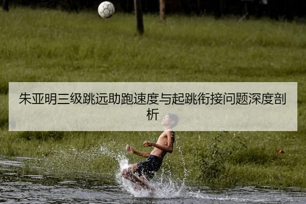 朱亚明三级跳远助跑速度与起跳衔接问题深度剖析